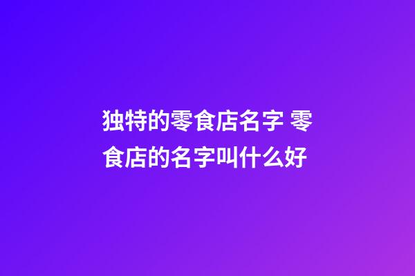 独特的零食店名字 零食店的名字叫什么好-第1张-店铺起名-玄机派